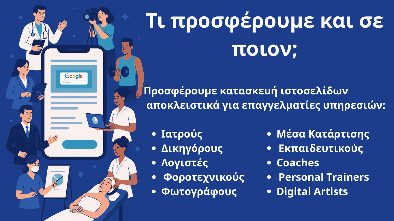 Προσφέρουμε κατασκευή ιστοσελίδων
 αποκλειστικά για επαγγελματίες υπηρεσιών:

Ιατρούς                                             
Δικηγόρους 
Λογιστές 
 Φοροτεχνικούς
Φωτογράφους Μέσα Κατάρτισης 
 Εκπαιδευτικούς
Coaches 
 Personal Trainers
Digital Artists